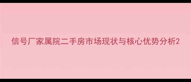 图片 信号厂家属院二手房市场现状与核心优势分析2