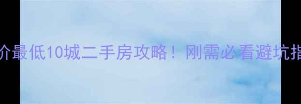 图片 全国房价最低10城二手房攻略！刚需必看避坑指南🏠💰