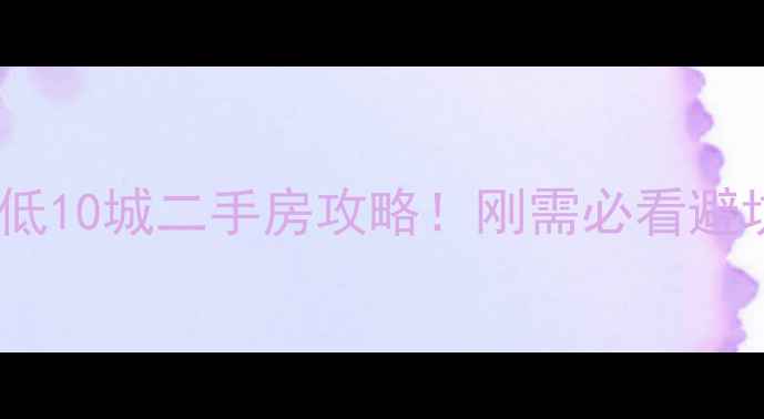 图片 全国房价最低10城二手房攻略！刚需必看避坑指南🏠💰1