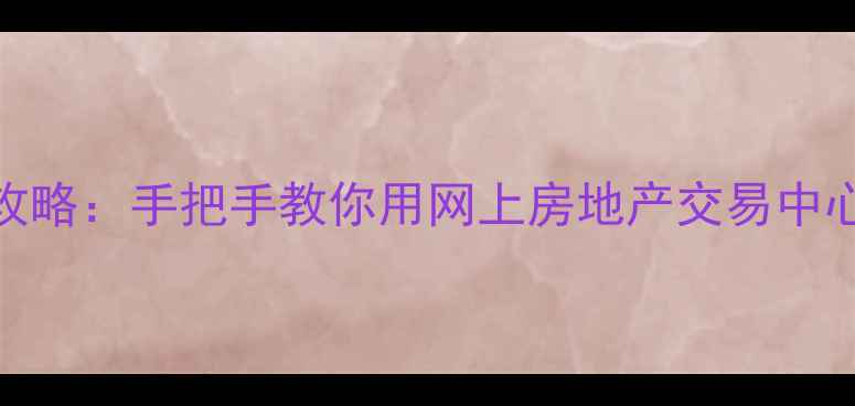 图片 全网最全！网上买房攻略：手把手教你用网上房地产交易中心高效完成二手房交易
