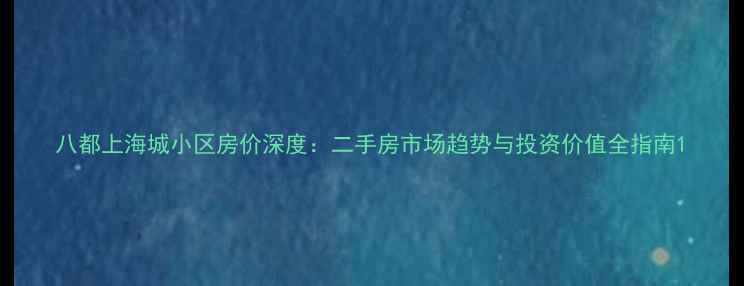 图片 八都上海城小区房价深度：二手房市场趋势与投资价值全指南1