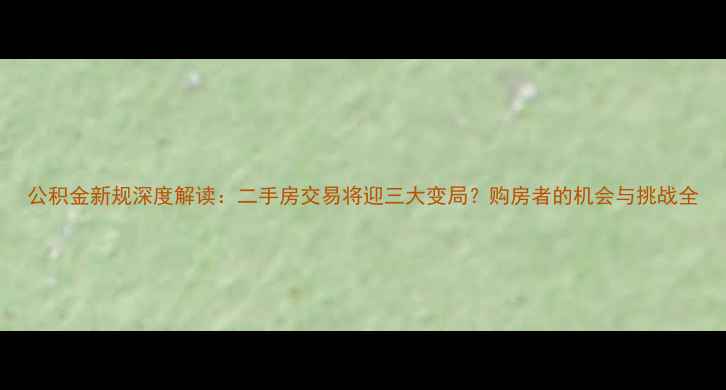 图片 公积金新规深度解读：二手房交易将迎三大变局？购房者的机会与挑战全