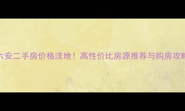 图片 六安二手房价格洼地！高性价比房源推荐与购房攻略