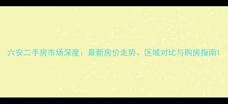 图片 六安二手房市场深度：最新房价走势、区域对比与购房指南1