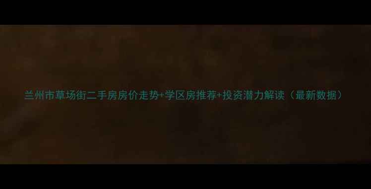图片 兰州市草场街二手房房价走势+学区房推荐+投资潜力解读（最新数据）