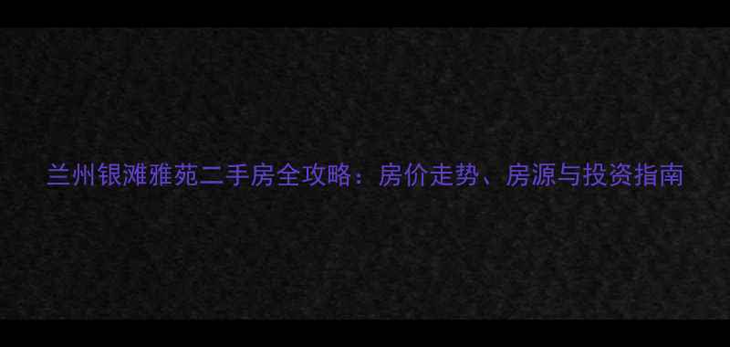 图片 兰州银滩雅苑二手房全攻略：房价走势、房源与投资指南