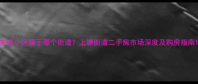 图片 关西小区属于哪个街道？上塘街道二手房市场深度及购房指南1
