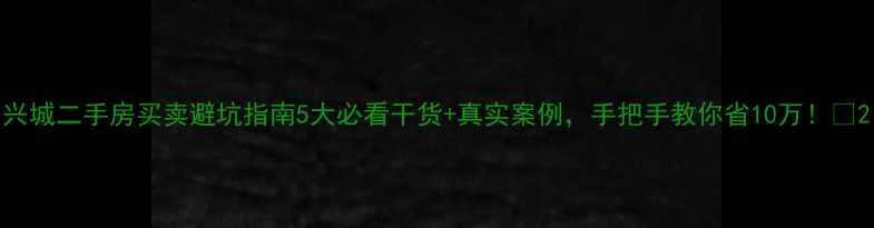图片 兴城二手房买卖避坑指南5大必看干货+真实案例，手把手教你省10万！💰2