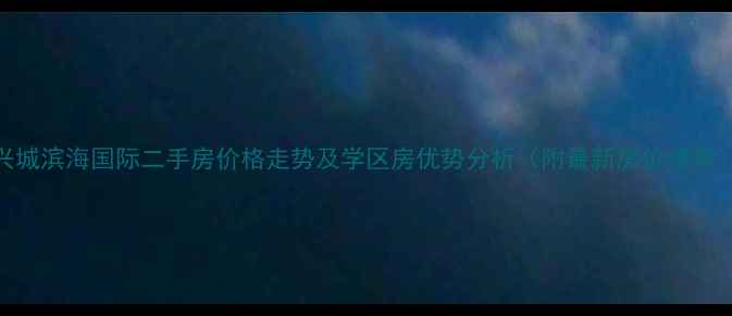 图片 兴城滨海国际二手房价格走势及学区房优势分析（附最新房价清单）