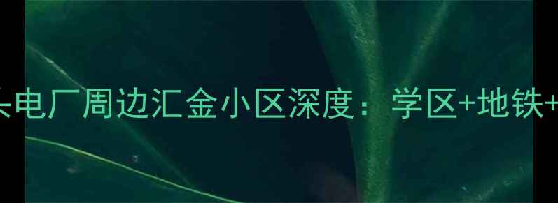 图片 包头市二手房推荐｜包头电厂周边汇金小区深度：学区+地铁+性价比三优房源全指南1