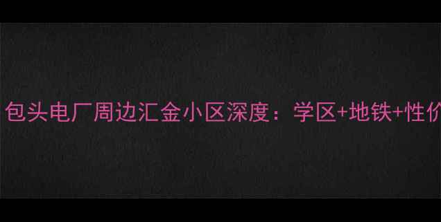 图片 包头市二手房推荐｜包头电厂周边汇金小区深度：学区+地铁+性价比三优房源全指南2