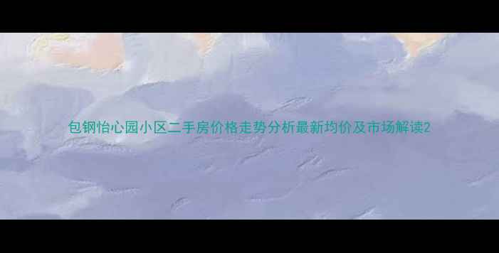 图片 包钢怡心园小区二手房价格走势分析最新均价及市场解读2