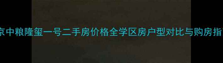 图片 北京中粮隆玺一号二手房价格全学区房户型对比与购房指南2