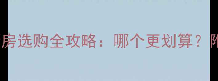 图片 北京二手房vs新房选购全攻略：哪个更划算？附真实案例对比1