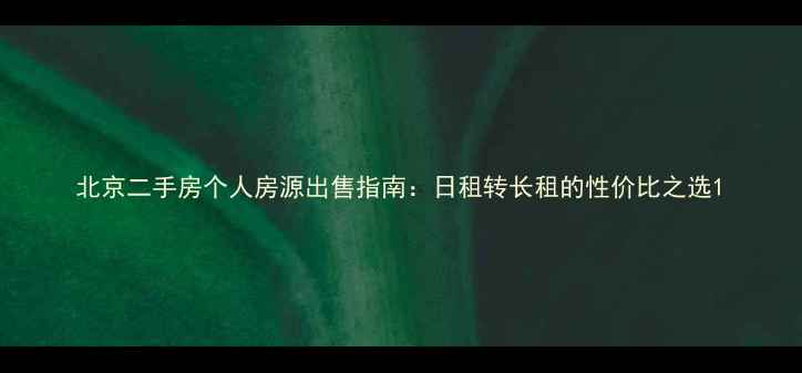 图片 北京二手房个人房源出售指南：日租转长租的性价比之选1