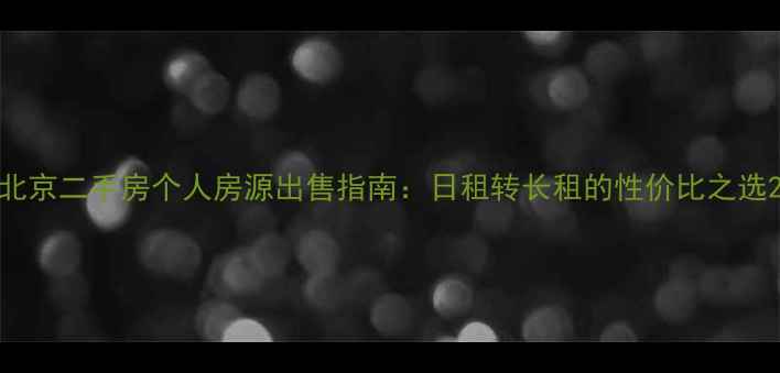 图片 北京二手房个人房源出售指南：日租转长租的性价比之选2