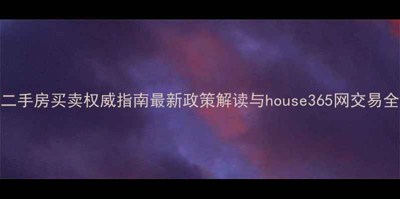 图片 北京二手房买卖权威指南最新政策解读与house365网交易全攻略