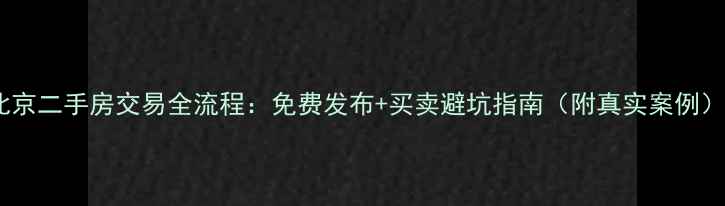 图片 北京二手房交易全流程：免费发布+买卖避坑指南（附真实案例）2