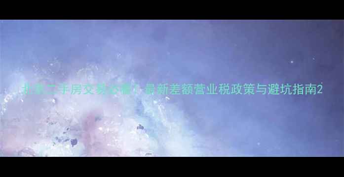 图片 北京二手房交易必看！最新差额营业税政策与避坑指南2