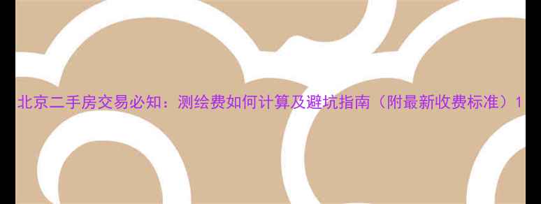 图片 北京二手房交易必知：测绘费如何计算及避坑指南（附最新收费标准）1