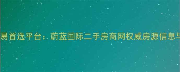图片 北京二手房交易首选平台：蔚蓝国际二手房商网权威房源信息与交易保障全2