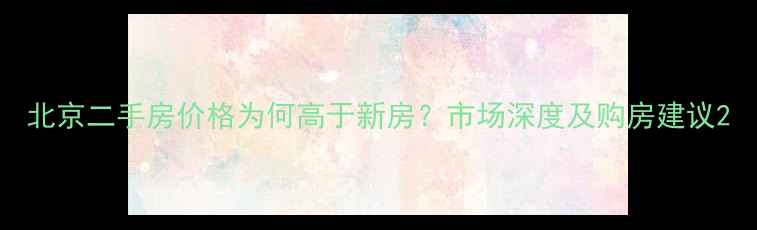 图片 北京二手房价格为何高于新房？市场深度及购房建议2