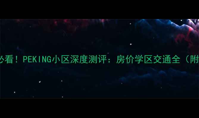 图片 北京二手房必看！PEKING小区深度测评：房价学区交通全（附购房攻略）2