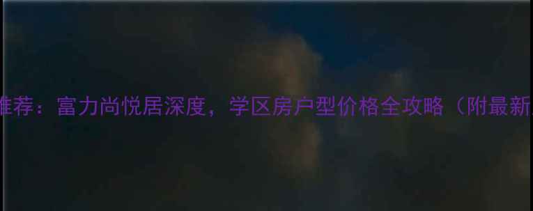 图片 北京二手房推荐：富力尚悦居深度，学区房户型价格全攻略（附最新房源信息）2