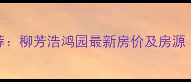 图片 北京二手房推荐：柳芳浩鸿园最新房价及房源（附趋势分析）