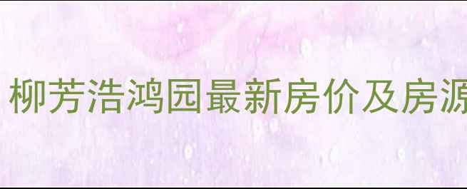 图片 北京二手房推荐：柳芳浩鸿园最新房价及房源（附趋势分析）2