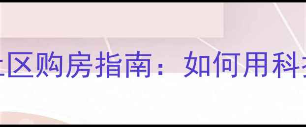 图片 北京二手房智慧社区购房指南：如何用科技赋能资产增值？