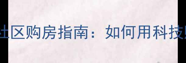 图片 北京二手房智慧社区购房指南：如何用科技赋能资产增值？2
