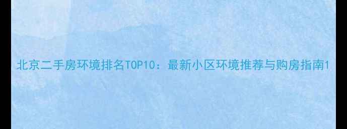 图片 北京二手房环境排名TOP10：最新小区环境推荐与购房指南1