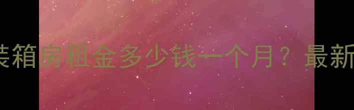 图片 北京二手房集装箱房租金多少钱一个月？最新行情+选房指南