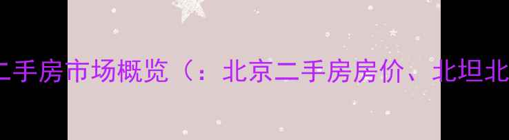 图片 北京北坦北街二手房市场概览（：北京二手房房价、北坦北街房价走势）1
