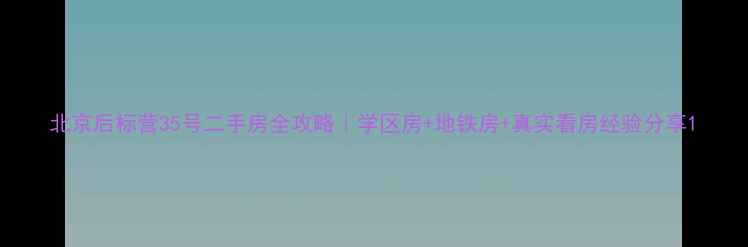 图片 北京后标营35号二手房全攻略｜学区房+地铁房+真实看房经验分享1