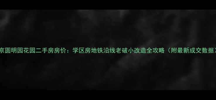 图片 北京圆明园花园二手房房价：学区房地铁沿线老破小改造全攻略（附最新成交数据）1