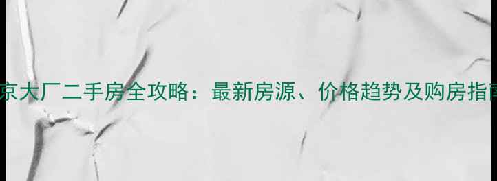 图片 北京大厂二手房全攻略：最新房源、价格趋势及购房指南1