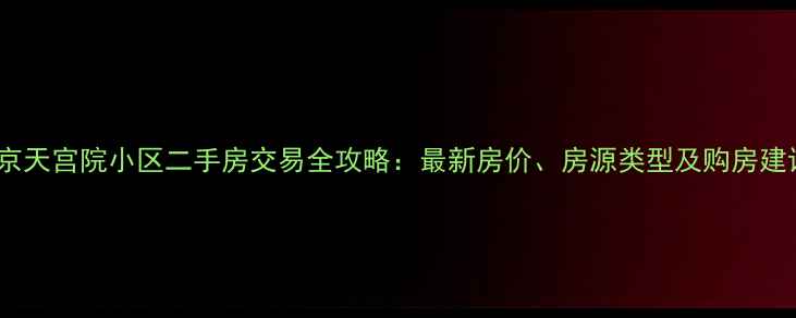 图片 北京天宫院小区二手房交易全攻略：最新房价、房源类型及购房建议2