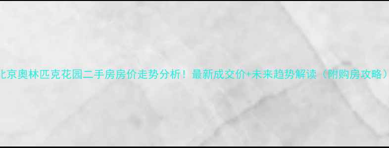 图片 北京奥林匹克花园二手房房价走势分析！最新成交价+未来趋势解读（附购房攻略）