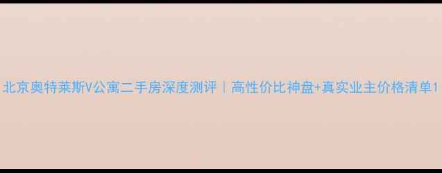 图片 北京奥特莱斯V公寓二手房深度测评｜高性价比神盘+真实业主价格清单1