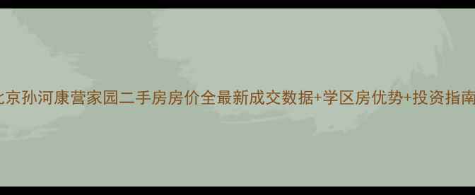 图片 北京孙河康营家园二手房房价全最新成交数据+学区房优势+投资指南1