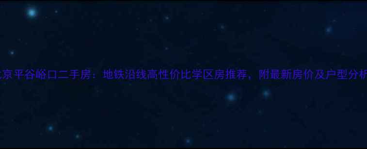 图片 北京平谷峪口二手房：地铁沿线高性价比学区房推荐，附最新房价及户型分析1