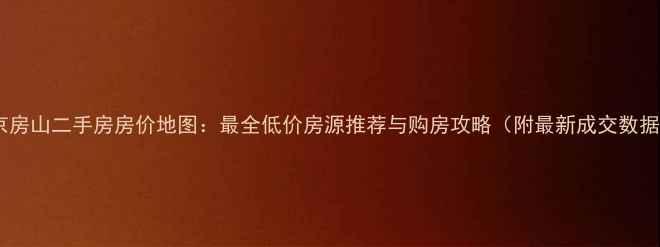 图片 北京房山二手房房价地图：最全低价房源推荐与购房攻略（附最新成交数据）1