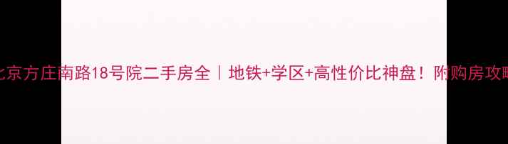 图片 北京方庄南路18号院二手房全｜地铁+学区+高性价比神盘！附购房攻略