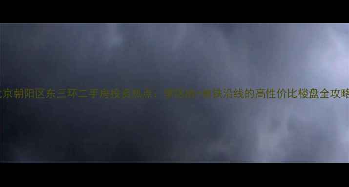 图片 北京朝阳区东三环二手房投资热点：学区房+地铁沿线的高性价比楼盘全攻略1