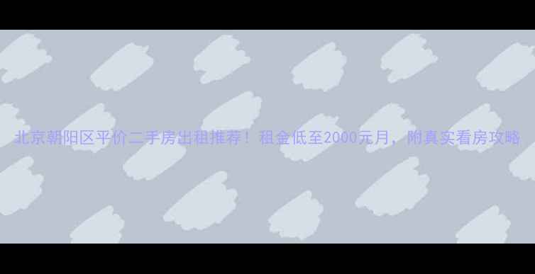图片 北京朝阳区平价二手房出租推荐！租金低至2000元月，附真实看房攻略