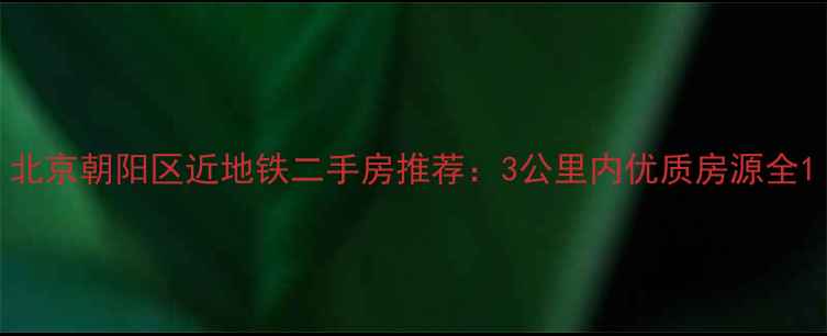 图片 北京朝阳区近地铁二手房推荐：3公里内优质房源全1