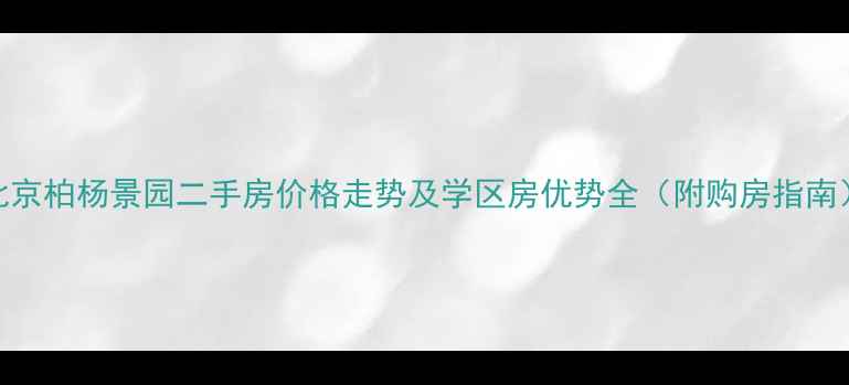 图片 北京柏杨景园二手房价格走势及学区房优势全（附购房指南）