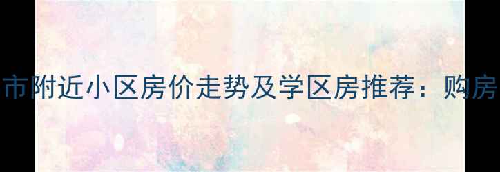 图片 北京永辉超市附近小区房价走势及学区房推荐：购房指南与价值